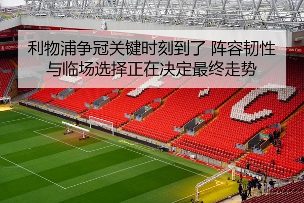 利物浦争冠关键时刻到了 阵容韧性与临场选择正在决定最终走势