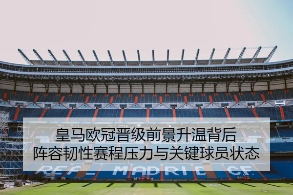 皇马欧冠晋级前景升温背后 阵容韧性赛程压力与关键球员状态